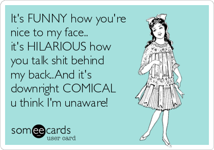 It's FUNNY how you're
nice to my face..
it's HILARIOUS how
you talk shit behind
my back..And it's 
downright COMICAL
u think I'm unaware!
