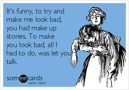 It's funny, to try and
make me look bad,
you had make up
stories. To make
you look bad, all I
had to do, was let you
talk. 