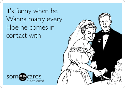 It's funny when he 
Wanna marry every
Hoe he comes in
contact with