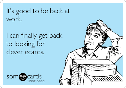 It's good to be back at
work.

I can finally get back
to looking for
clever ecards. 