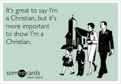 It's great to say I'm
a Christian, but it's
more important
to show I'm a
Christian.