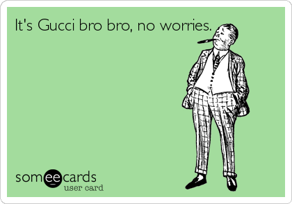 It's Gucci bro bro, no worries. 