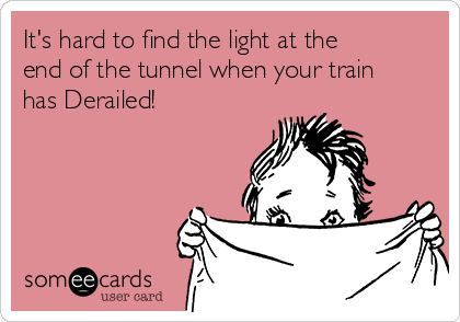 It's hard to find the light at the
end of the tunnel when your train
has Derailed!