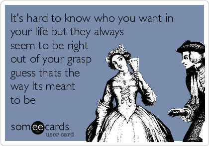 It's hard to know who you want in
your life but they always
seem to be right
out of your grasp
guess thats the
way Its meant
to be 