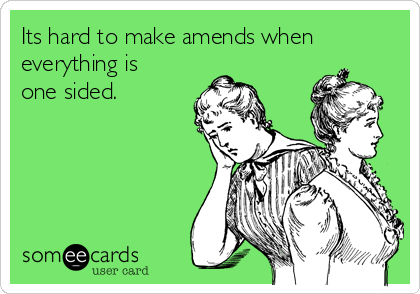 Its hard to make amends when
everything is
one sided.