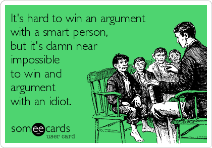 It's hard to win an argument
with a smart person, 
but it's damn near
impossible
to win and
argument
with an idiot.
