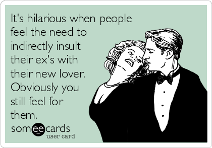 It's hilarious when people
feel the need to
indirectly insult
their ex's with
their new lover.
Obviously you
still feel for
them.