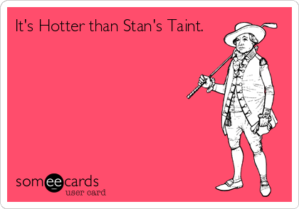 It's Hotter than Stan's Taint.