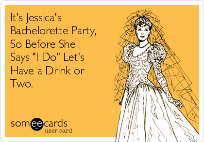 It's Jessica's
Bachelorette Party,
So Before She
Says "I Do" Let's
Have a Drink or
Two.