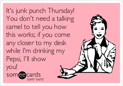 It's junk punch Thursday!
You don't need a talking
camel to tell you how 
this works; if you come
any closer to my desk
while I'm drinking my
Pepsi, I'll show
you!