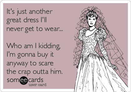 It's just another
great dress I'll
never get to wear...

Who am I kidding,
I'm gonna buy it
anyway to scare
the crap outta him.