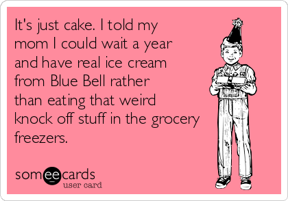 It's just cake. I told my
mom I could wait a year
and have real ice cream
from Blue Bell rather
than eating that weird
knock off stuff in the grocery
freezers. 