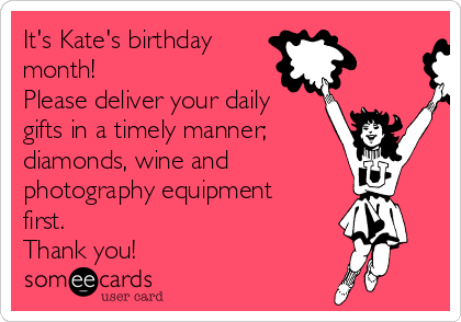 It's Kate's birthday
month!
Please deliver your daily
gifts in a timely manner;
diamonds, wine and 
photography equipment
first. 
Thank you!