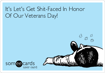 It's Let's Get Shit-Faced In Honor
Of Our Veterans Day!