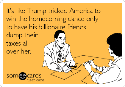 It's like Trump tricked America to
win the homecoming dance only
to have his billionaire friends
dump their
taxes all
over her. 