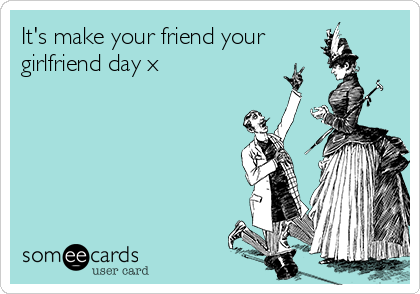 It's make your friend your
girlfriend day x