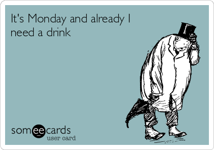 It's Monday and already I
need a drink 