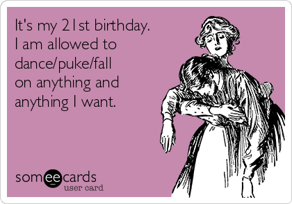 It's my 21st birthday. 
I am allowed to 
dance/puke/fall
on anything and
anything I want.