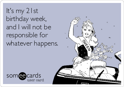 It's my 21st
birthday week,
and I will not be 
responsible for
whatever happens.