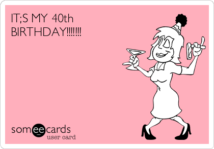 IT;S MY 40th                     
BIRTHDAY!!!!!!!