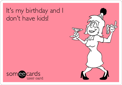 It's my birthday and I
don't have kids!