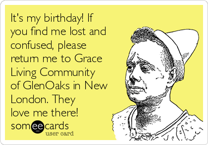 It's my birthday! If
you find me lost and
confused, please
return me to Grace
Living Community
of GlenOaks in New
London. They
love me there!