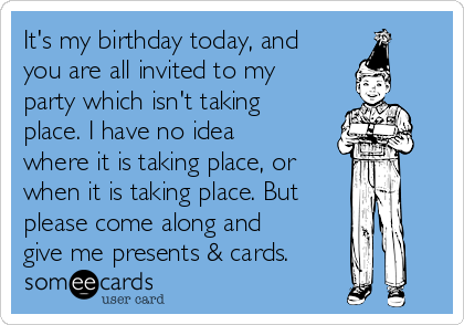 It's my birthday today, and
you are all invited to my
party which isn't taking
place. I have no idea
where it is taking place, or 
when it is taking place. But
please come along and
give me presents & cards. 