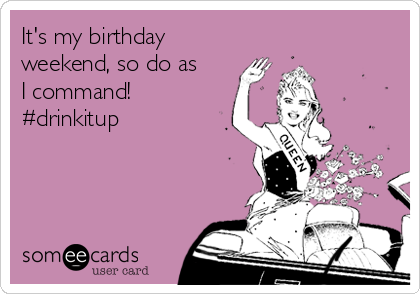 It's my birthday
weekend, so do as
I command!
#drinkitup