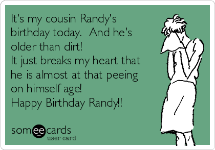 It's my cousin Randy's
birthday today.  And he's
older than dirt! 
It just breaks my heart that
he is almost at that peeing
on himself age!
Happy Birthday Randy!!