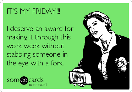 IT'S MY FRIDAY!!!

I deserve an award for
making it through this
work week without
stabbing someone in
the eye with a fork.