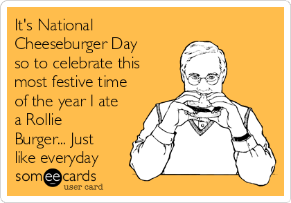 It's National
Cheeseburger Day
so to celebrate this
most festive time
of the year I ate
a Rollie
Burger... Just
like everyday