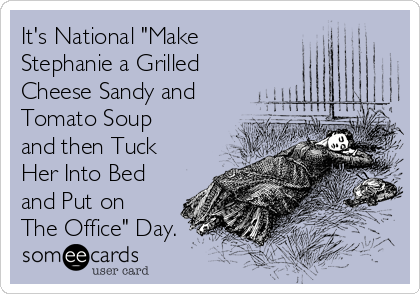 It's National "Make
Stephanie a Grilled
Cheese Sandy and
Tomato Soup
and then Tuck
Her Into Bed
and Put on
The Office" Day.