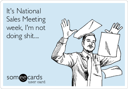 It's National
Sales Meeting
week, I'm not
doing shit....