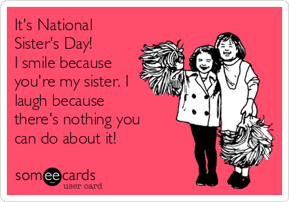 It's National
Sister's Day! 
I smile because
you're my sister. I
laugh because
there's nothing you
can do about it! 