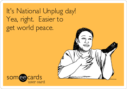 It's National Unplug day!  
Yea, right.  Easier to
get world peace.