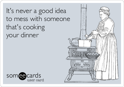 It's never a good idea
to mess with someone
that's cooking
your dinner