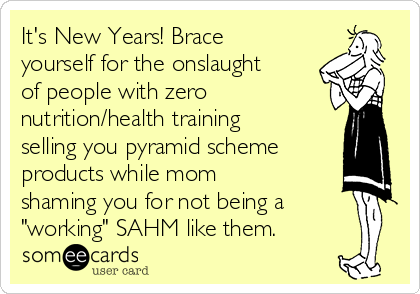 It's New Years! Brace
yourself for the onslaught
of people with zero
nutrition/health training
selling you pyramid scheme
products while mom
shaming you for not being a
"working" SAHM like them.