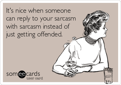 It's nice when someone
can reply to your sarcasm
with sarcasm instead of
just getting offended.