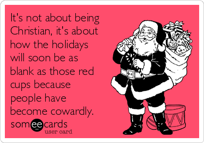 It's not about being
Christian, it's about
how the holidays
will soon be as
blank as those red
cups because
people have
become cowardly.