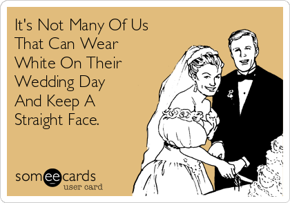 It's Not Many Of Us
That Can Wear
White On Their
Wedding Day
And Keep A
Straight Face.