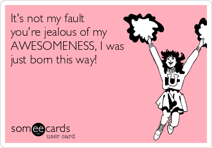 It's not my fault
you're jealous of my
AWESOMENESS, I was
just born this way!