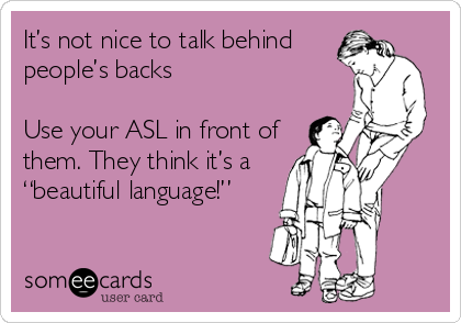 It’s not nice to talk behind
people’s backs

Use your ASL in front of
them. They think it’s a
“beautiful language!”