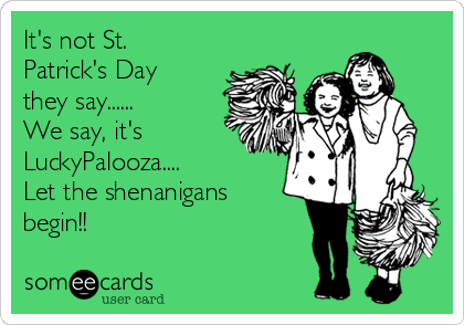 It's not St.
Patrick's Day
they say......
We say, it's
LuckyPalooza....
Let the shenanigans
begin!! 