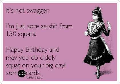 It's not swagger.

I'm just sore as shit from
150 squats.

Happy Birthday and
may you do diddly
squat on your big day!