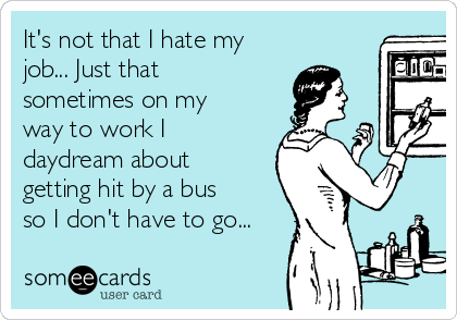 It's not that I hate my
job... Just that
sometimes on my
way to work I
daydream about
getting hit by a bus
so I don't have to go...