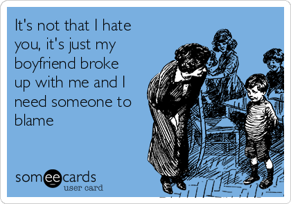 It's not that I hate
you, it's just my
boyfriend broke
up with me and I
need someone to
blame 