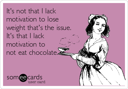 It's not that I lack
motivation to lose
weight that's the issue.
It's that I lack
motivation to
not eat chocolate.
