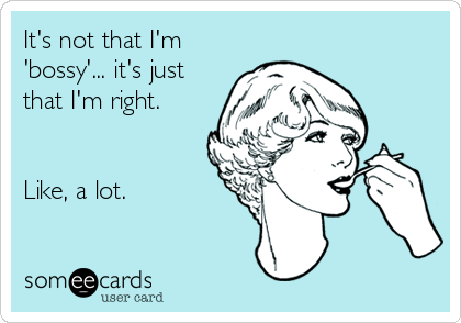 It's not that I'm
'bossy'... it's just
that I'm right.


Like, a lot.