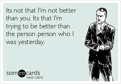 Its not that I'm not better
than you. Its that I'm
trying to be better than
the person person who I
was yesterday. 