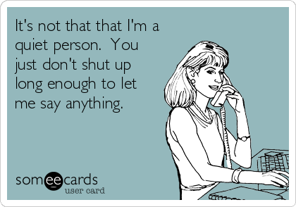 It's not that that I'm a
quiet person.  You
just don't shut up
long enough to let
me say anything. 